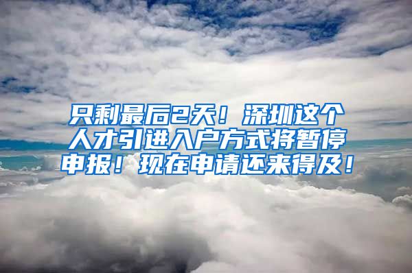 只剩最后2天！深圳这个人才引进入户方式将暂停申报！现在申请还来得及！