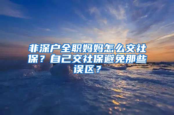 非深户全职妈妈怎么交社保？自己交社保避免那些误区？