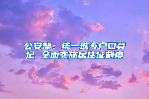 公安部：统一城乡户口登记 全面实施居住证制度