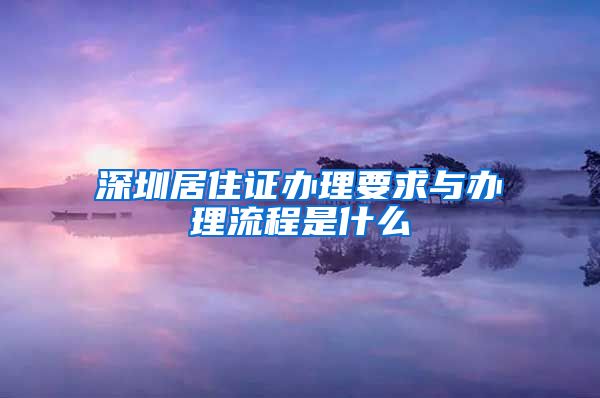 深圳居住证办理要求与办理流程是什么