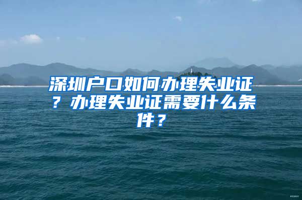 深圳户口如何办理失业证？办理失业证需要什么条件？