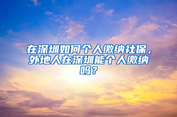 在深圳如何个人缴纳社保，外地人在深圳能个人缴纳吗？