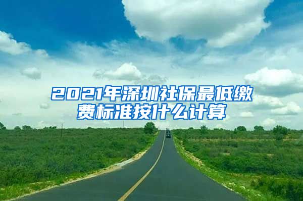 2021年深圳社保最低缴费标准按什么计算