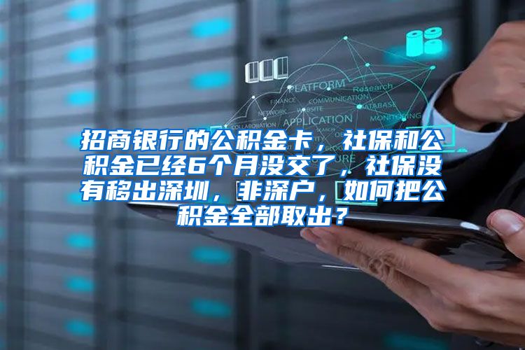 招商银行的公积金卡，社保和公积金已经6个月没交了，社保没有移出深圳，非深户，如何把公积金全部取出？