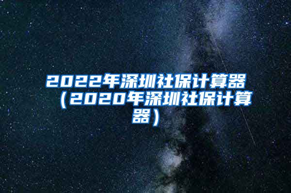 2022年深圳社保计算器（2020年深圳社保计算器）