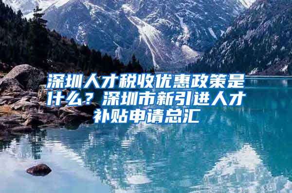 深圳人才税收优惠政策是什么？深圳市新引进人才补贴申请总汇