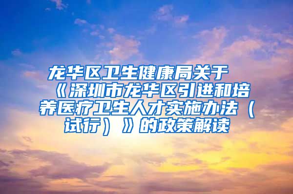 龙华区卫生健康局关于《深圳市龙华区引进和培养医疗卫生人才实施办法（试行）》的政策解读