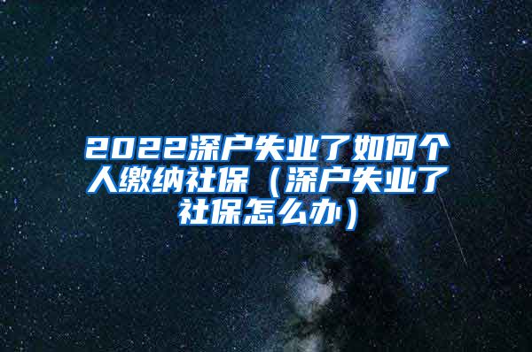 2022深户失业了如何个人缴纳社保（深户失业了社保怎么办）