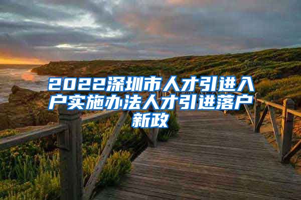 2022深圳市人才引进入户实施办法人才引进落户新政