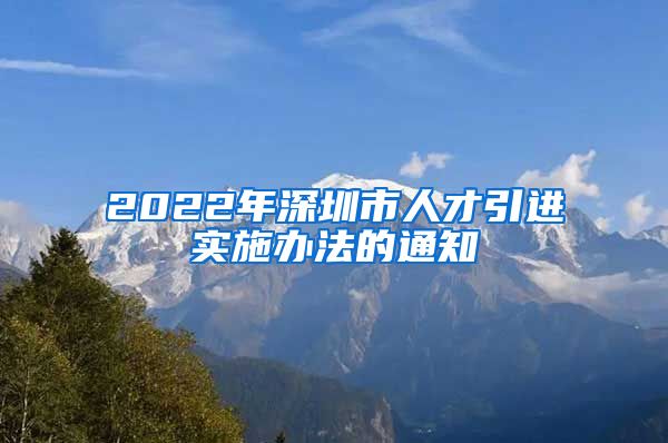 2022年深圳市人才引进实施办法的通知