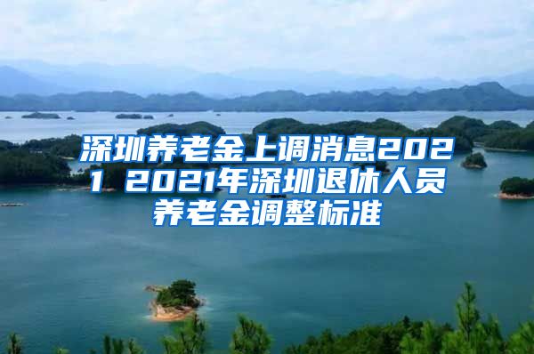 深圳养老金上调消息2021 2021年深圳退休人员养老金调整标准