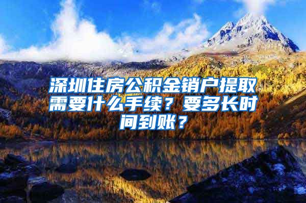 深圳住房公积金销户提取需要什么手续？要多长时间到账？