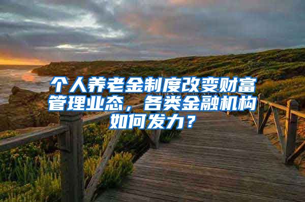 个人养老金制度改变财富管理业态，各类金融机构如何发力？