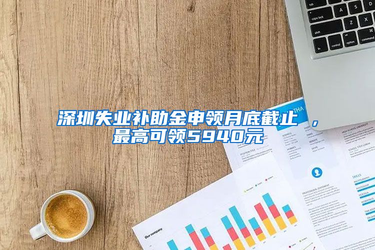 深圳失业补助金申领月底截止 ，最高可领5940元