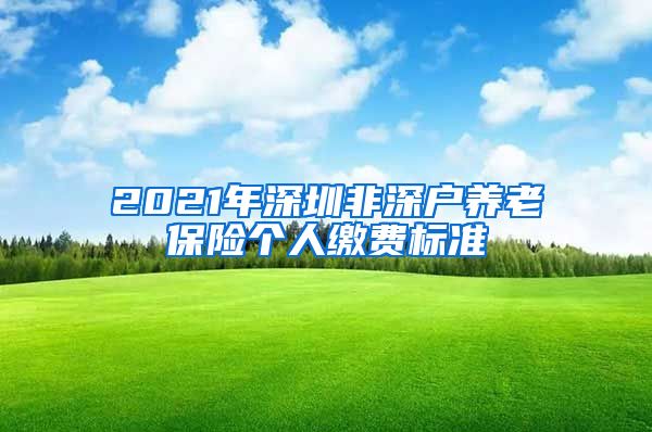 2021年深圳非深户养老保险个人缴费标准