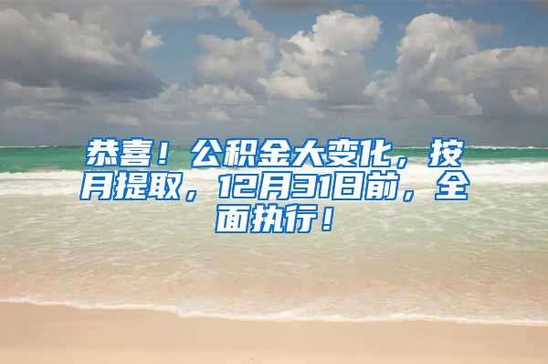 恭喜！公积金大变化，按月提取，12月31日前，全面执行！