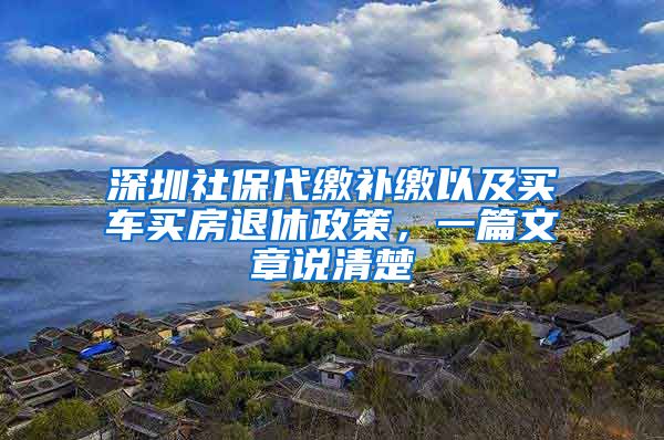 深圳社保代缴补缴以及买车买房退休政策，一篇文章说清楚