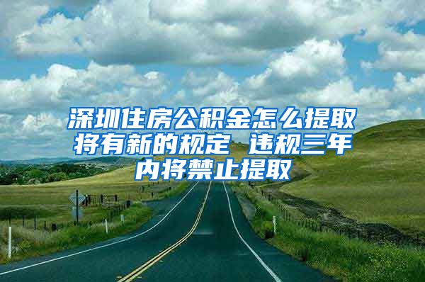 深圳住房公积金怎么提取将有新的规定 违规三年内将禁止提取