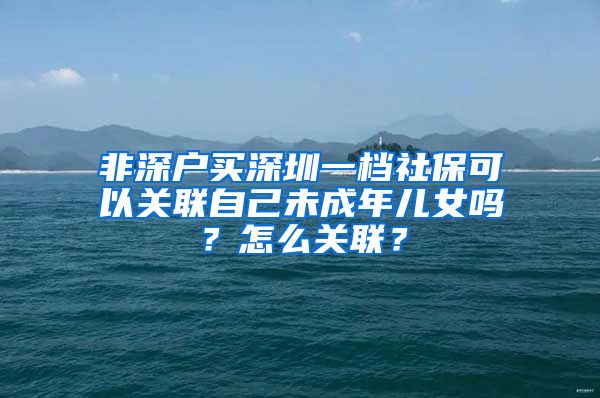 非深户买深圳一档社保可以关联自己未成年儿女吗？怎么关联？