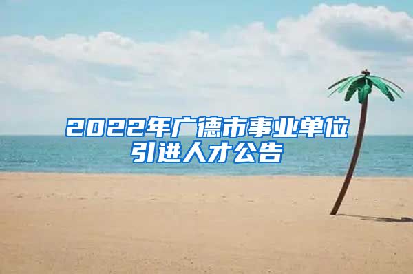 2022年广德市事业单位引进人才公告