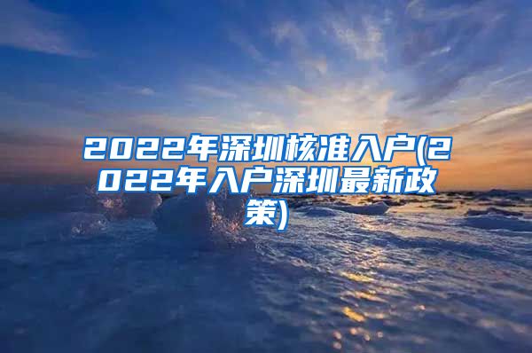 2022年深圳核准入户(2022年入户深圳最新政策)