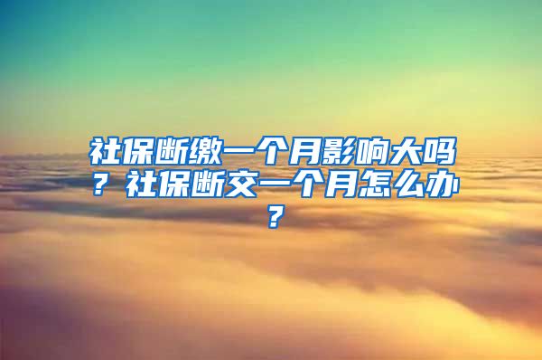 社保断缴一个月影响大吗？社保断交一个月怎么办？