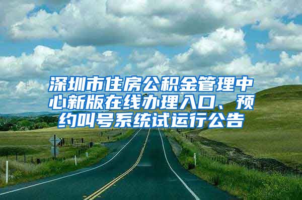 深圳市住房公积金管理中心新版在线办理入口、预约叫号系统试运行公告