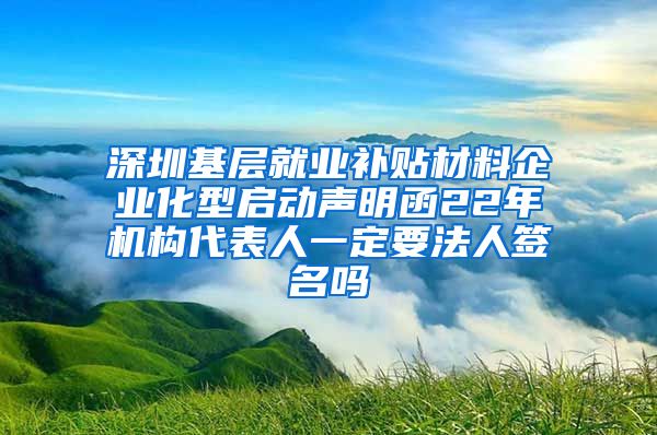 深圳基层就业补贴材料企业化型启动声明函22年机构代表人一定要法人签名吗