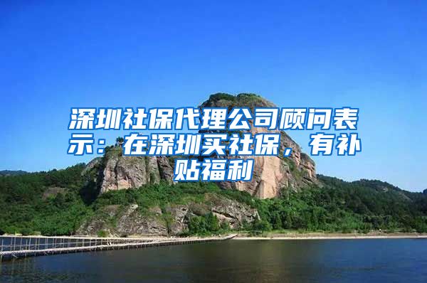 深圳社保代理公司顾问表示：在深圳买社保，有补贴福利