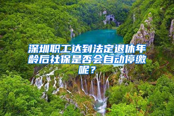 深圳职工达到法定退休年龄后社保是否会自动停缴呢？