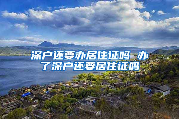 深户还要办居住证吗 办了深户还要居住证吗