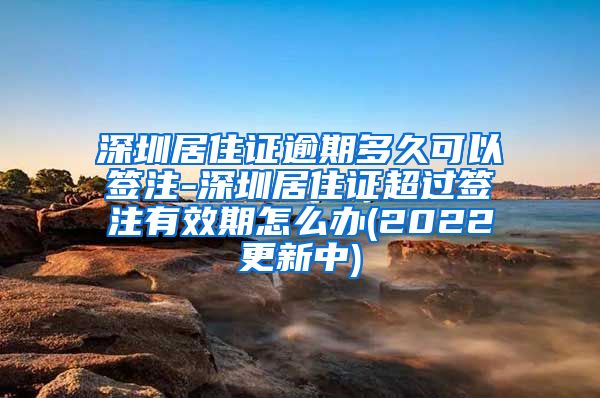 深圳居住证逾期多久可以签注-深圳居住证超过签注有效期怎么办(2022更新中)