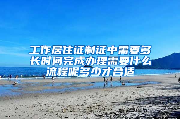 工作居住证制证中需要多长时间完成办理需要什么流程呢多少才合适