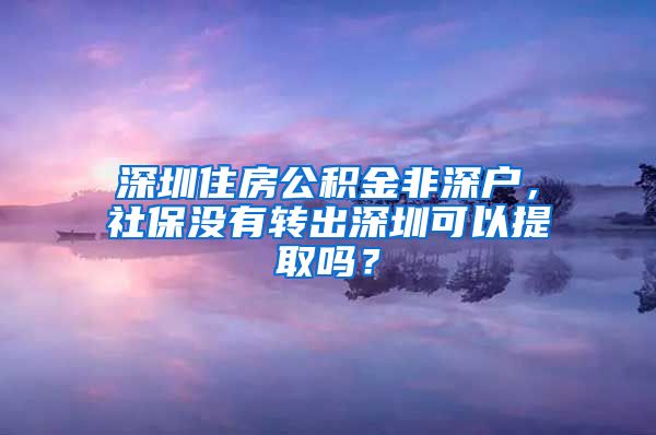 深圳住房公积金非深户，社保没有转出深圳可以提取吗？