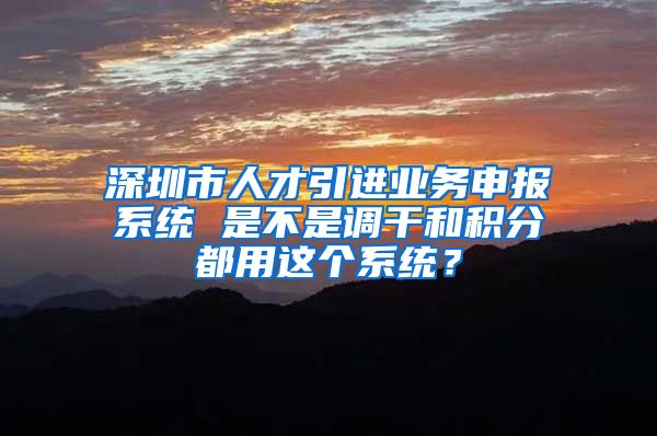 深圳市人才引进业务申报系统 是不是调干和积分都用这个系统？