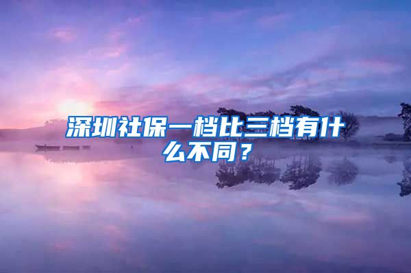 深圳社保一档比三档有什么不同？