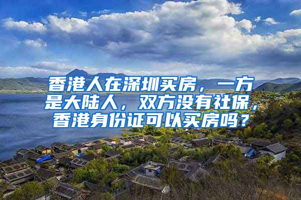 香港人在深圳买房，一方是大陆人，双方没有社保，香港身份证可以买房吗？