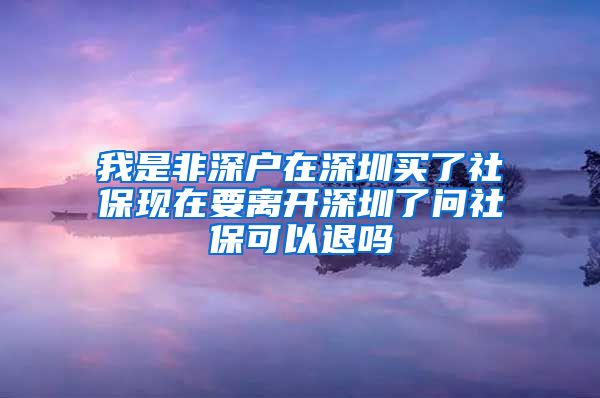 我是非深户在深圳买了社保现在要离开深圳了问社保可以退吗