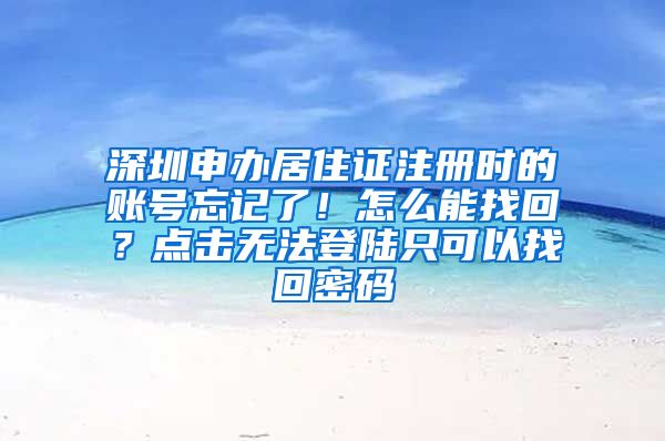 深圳申办居住证注册时的账号忘记了！怎么能找回？点击无法登陆只可以找回密码