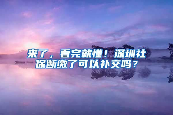 来了，看完就懂！深圳社保断缴了可以补交吗？