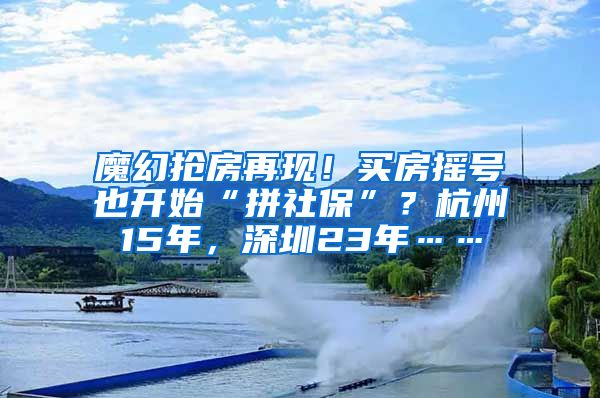 魔幻抢房再现！买房摇号也开始“拼社保”？杭州15年，深圳23年……