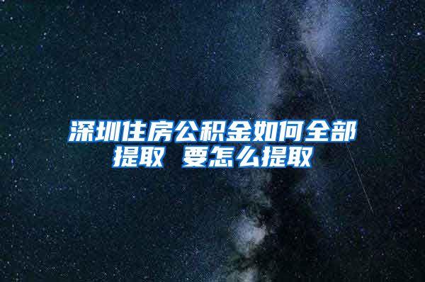 深圳住房公积金如何全部提取 要怎么提取