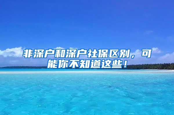 非深户和深户社保区别，可能你不知道这些！