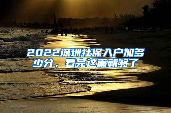 2022深圳社保入户加多少分，看完这篇就够了