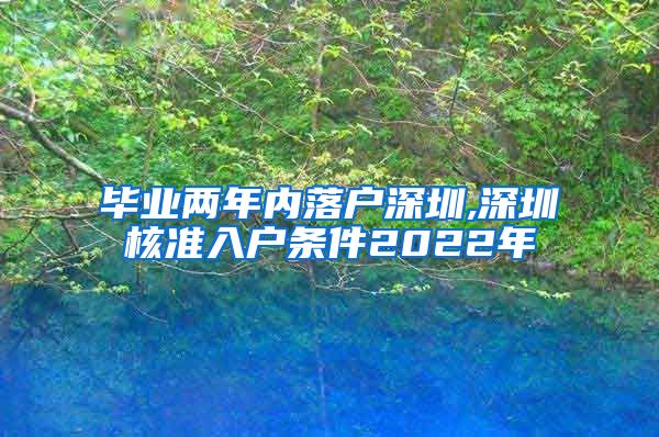 毕业两年内落户深圳,深圳核准入户条件2022年