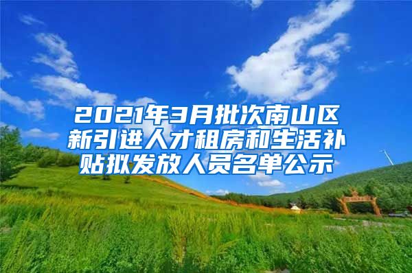 2021年3月批次南山区新引进人才租房和生活补贴拟发放人员名单公示