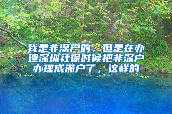 我是非深户的，但是在办理深圳社保时候把非深户办理成深户了，这样的