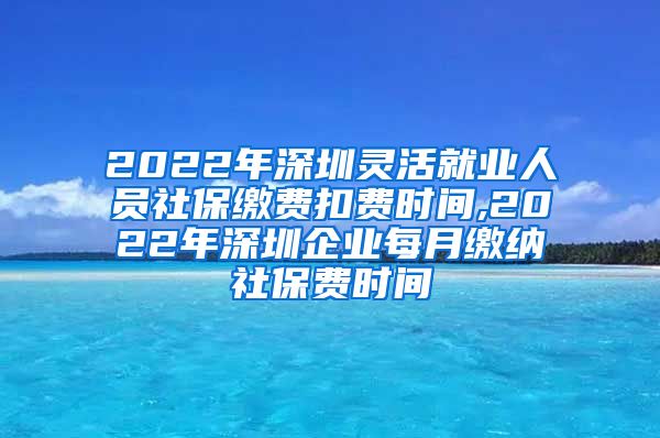 2022年深圳灵活就业人员社保缴费扣费时间,2022年深圳企业每月缴纳社保费时间