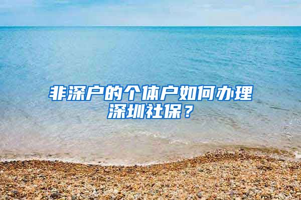 非深户的个体户如何办理深圳社保？