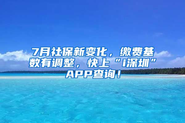 7月社保新变化，缴费基数有调整，快上“i深圳”APP查询！